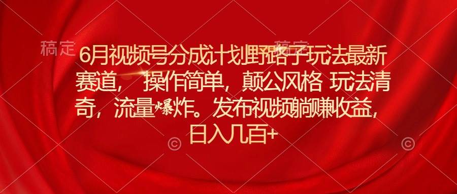 6月视频号分成计划野路子玩法最新赛道操作简单，颠公风格玩法清奇，流…-学途在线