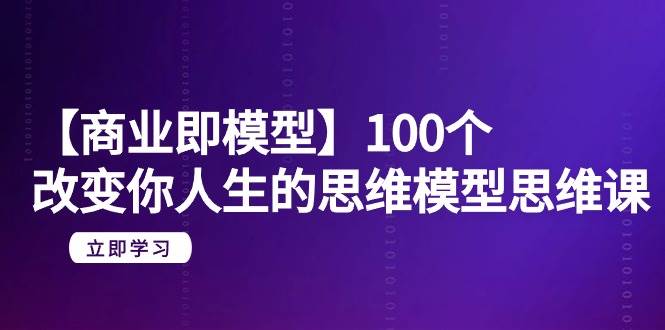 【商业 即模型】100个-改变你人生的思维模型思维课-20节-无水印-学途在线
