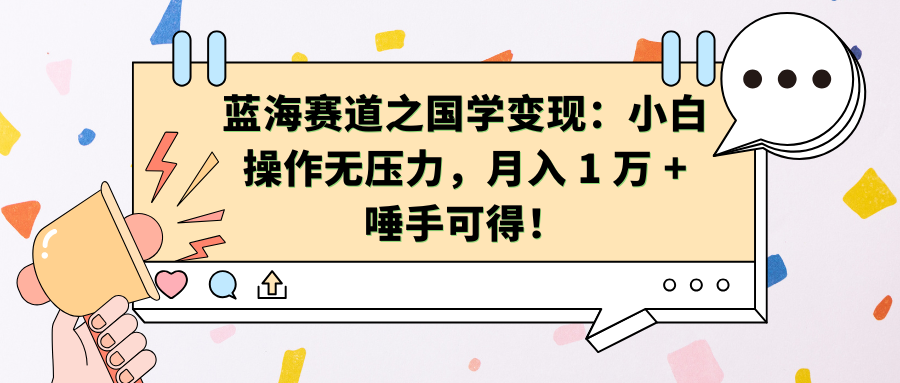 蓝海赛道之国学变现：小白操作无压力，月入 1 万 + 唾手可得！-学途在线