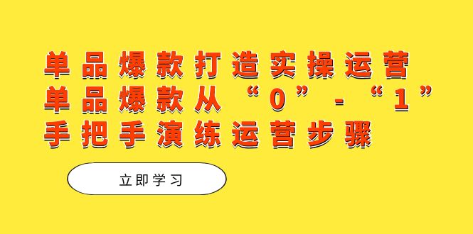 单品爆款打造实操运营，单品爆款从“0”-“1”手把手演练运营步骤-学途在线