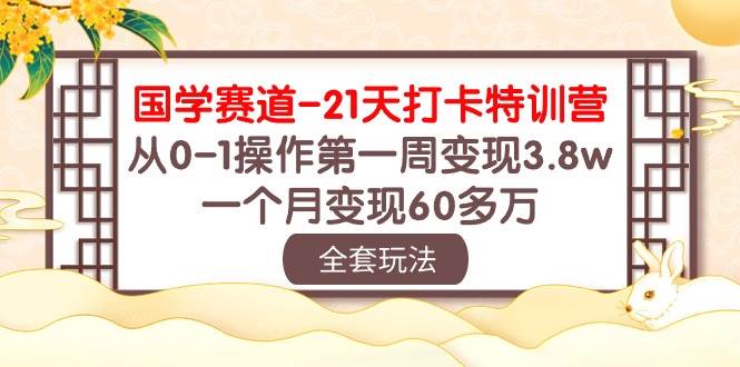 国学 赛道-21天打卡特训营：从0-1操作第一周变现3.8w，一个月变现60多万-学途在线