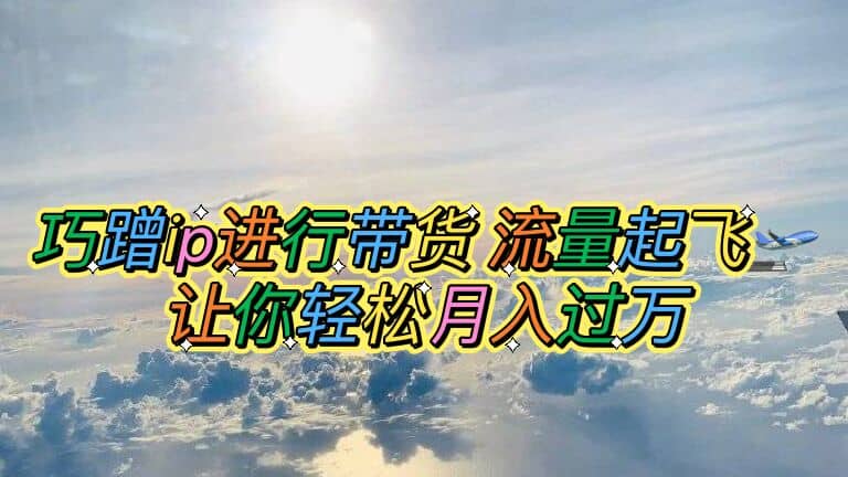 巧蹭ip进行带货，流量起飞，让你轻松月入过万-学途在线