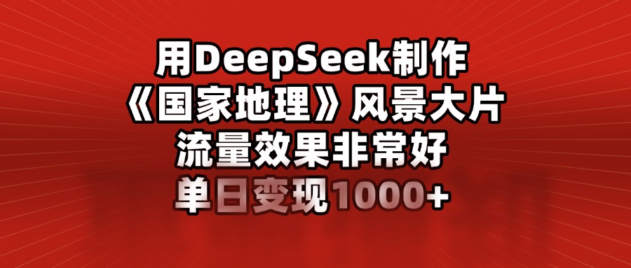 用DeepSeek制作《国家地理》风景大片，流量效果非常好，单日变现1000+-学途在线