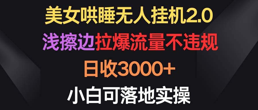 美女哄睡无人挂机2.0，浅擦边拉爆流量不违规，日收3000+，小白可落地实操-学途在线
