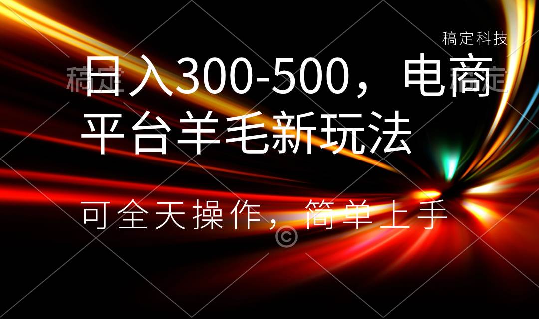 日入300-500，电商平台羊毛新玩法，可全天操作，简单上手-学途在线