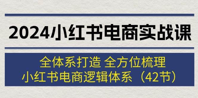 2024小红书电商实战课：全体系打造 全方位梳理 小红书电商逻辑体系 (42节)-学途在线