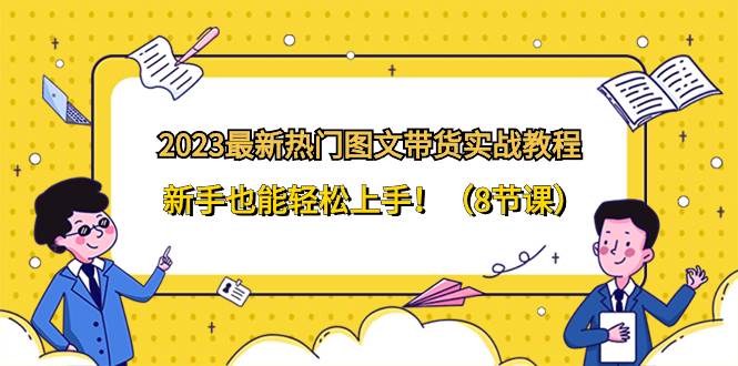 2023最新热门-图文带货实战教程，新手也能轻松上手！（8节课）-学途在线
