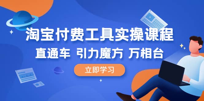 淘宝付费工具·实操课程，直通车-引力魔方-万相台（41节视频课）-学途在线