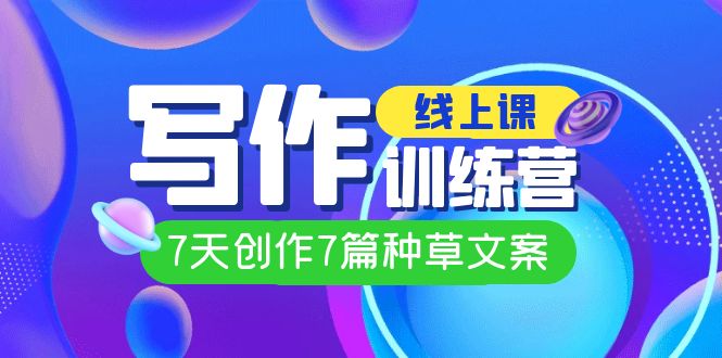 线上创作写作训练营，7天创作7篇种草文案（7节直播课）-学途在线