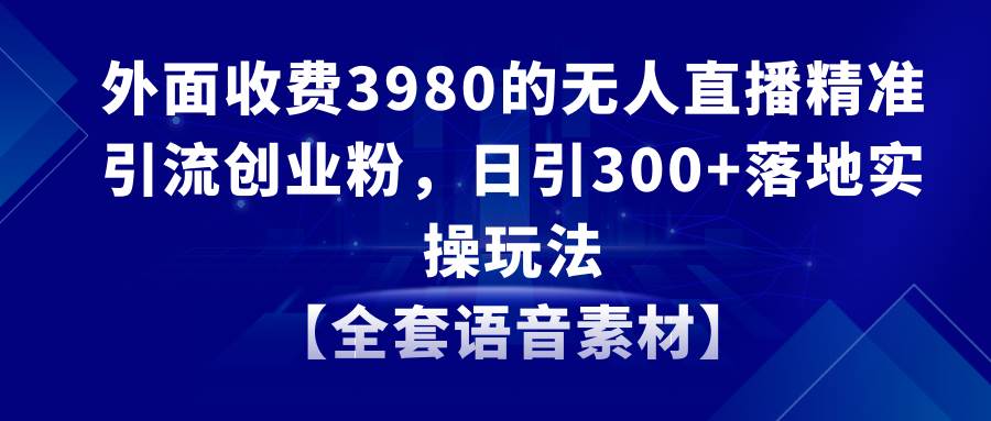 无人直播精准引流创业粉，日引300+落地实操玩法【全套语音素材】-学途在线