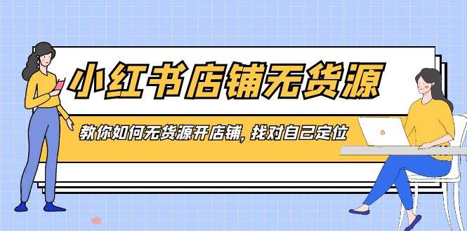 小红书店铺-无货源，教你如何无货源开店铺，找对自己定位-学途在线