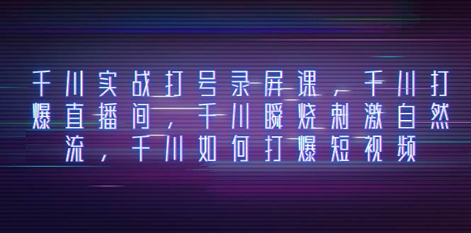 千川实战打号录屏课，千川打爆直播间，千川瞬烧刺激自然流，千川如何打爆短视频-学途在线