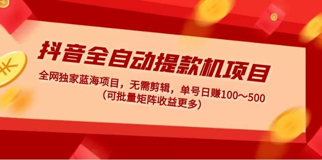 抖音全自动提款机项目：独家蓝海 无需剪辑 单号日赚100～500 (可批量矩阵)-学途在线