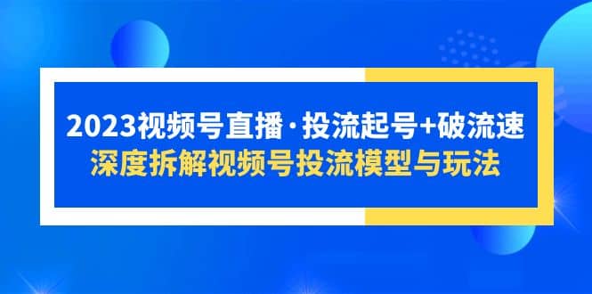 2023视频号直播·投流起号+破流速，深度拆解视频号投流模型与玩法-学途在线