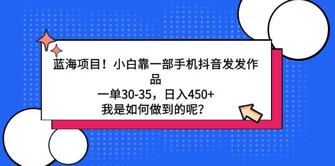 蓝海项目！小白靠一部手机抖音发发作品，一单30-35，日入450+，我是如何…-学途在线