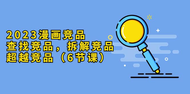 图片[1]-2023漫画竞品，查找竞品，拆解竞品，超越竞品（6节课）-xx网创