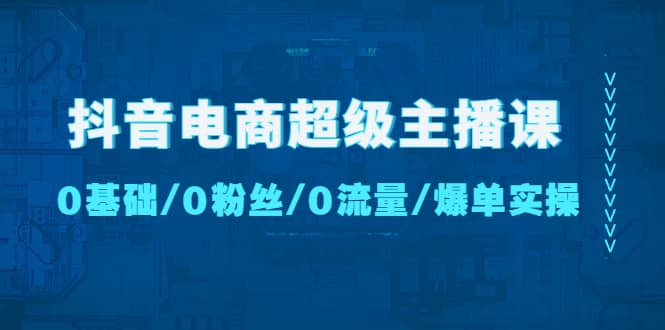 抖音电商超级主播课：0基础、0粉丝、0流量、爆单实操-学途在线