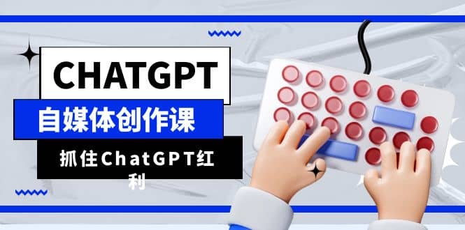ChatGPT自媒体创作课，抓住ChatGPT红利，助你创作效率提升10倍-学途在线