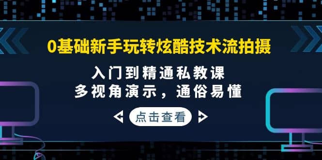 0基础新手玩转炫酷技术流拍摄：入门到精通私教课，多视角演示，通俗易懂-学途在线