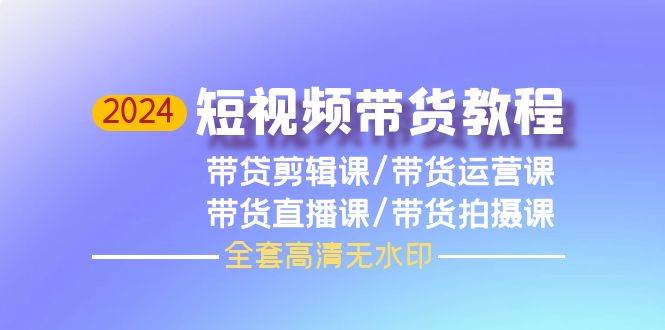 2024短视频带货教程，剪辑课+运营课+直播课+拍摄课（全套高清无水印）-学途在线