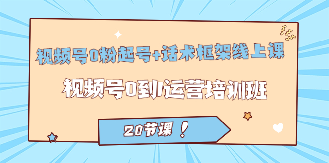 视频号·0粉起号+话术框架线上课：视频号0到1运营培训班（20节课）-学途在线