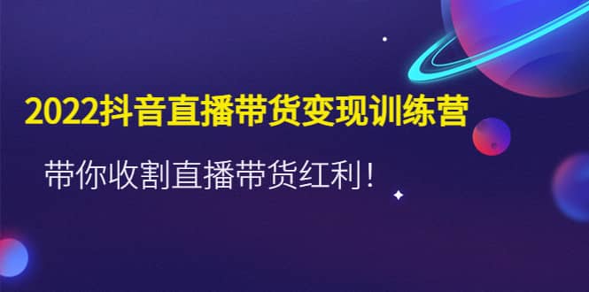 2022抖音直播带货变现训练营，带你收割直播带货红利-学途在线
