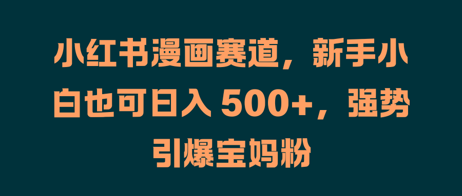 小红书漫画赛道，新手小白也可日入 500+，强势引爆宝妈粉-学途在线