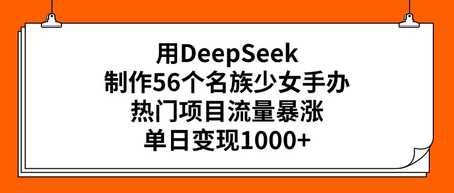 用DeepSeek制作56个名族少女手办，热门项目流量暴涨，单日变现1000+-学途在线