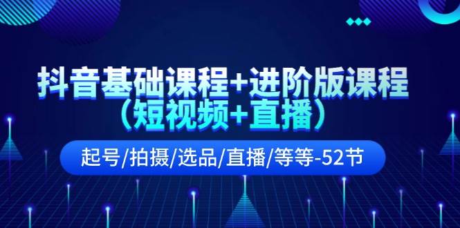 抖音基础课程+进阶版课程（短视频+直播）起号/拍摄/选品/直播/等等-52节-学途在线