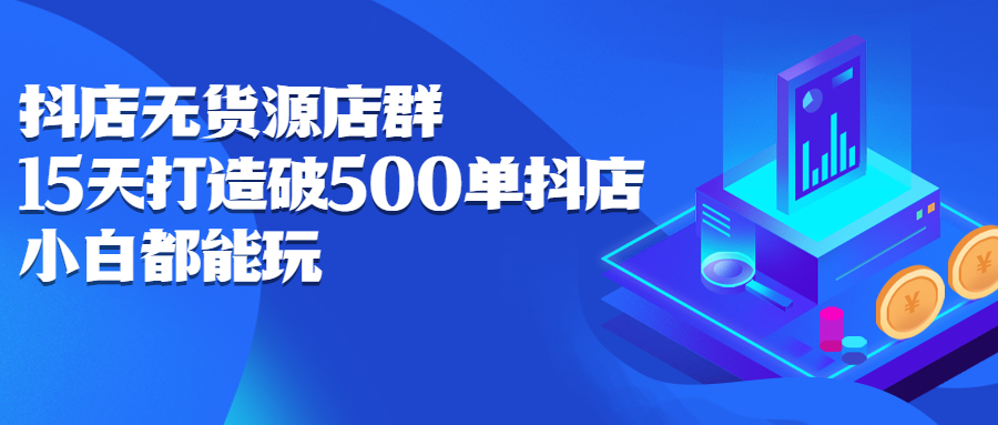 抖店无货源店群，15天打造破500单抖店无货源店群玩法-学途在线