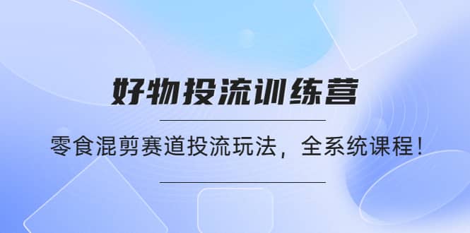 好物推广投流训练营：零食混剪赛道投流玩法，全系统课程-学途在线