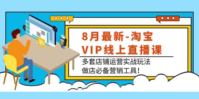 8月最新-淘宝VIP线上直播课：多套店铺运营实战玩法，做店必备营销工具-学途在线