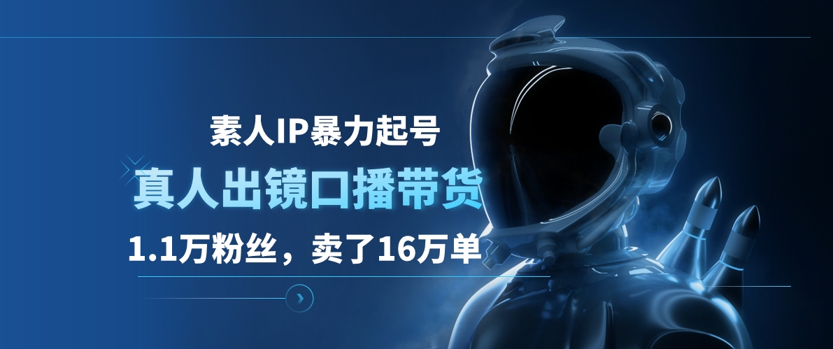 素人IP暴力起号，真人出镜口播带货，1.1万粉丝，卖了16万单-学途在线