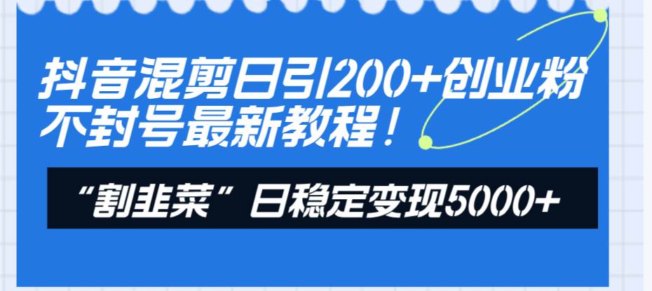 抖音混剪日引200+创业粉不封号最新教程！“割韭菜”日稳定变现5000+！-学途在线