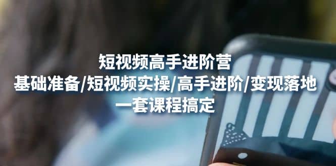 短视频高手进阶营：基础准备/短视频实操/高手进阶/变现落地，一套搞定-学途在线