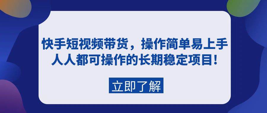 快手短视频带货，操作简单易上手，人人都可操作的长期稳定项目!-学途在线
