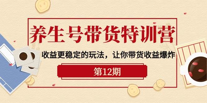 养生号带货特训营【12期】收益更稳定的玩法，让你带货收益爆炸-9节直播课-学途在线