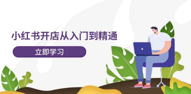 小红书开店从入门到精通，快速掌握小红书店铺运营，实现开店创收-202节课-学途在线