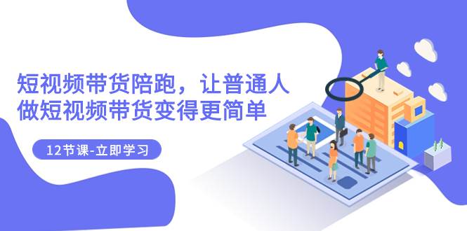 2023短视频带货陪跑，让普通人做短视频带货变得更简单（12节课）-学途在线