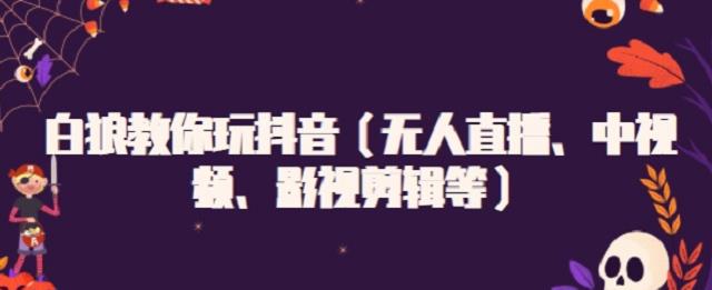 白狼教你玩抖音（无人直播、中视频、影视剪辑等）-学途在线