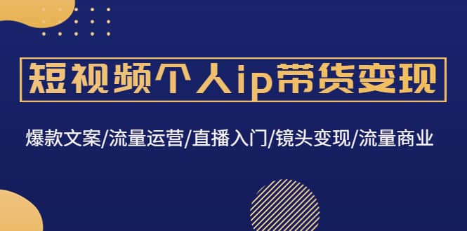短视频个人ip带货变现：爆款文案/流量运营/直播入门/镜头变现/流量商业-学途在线