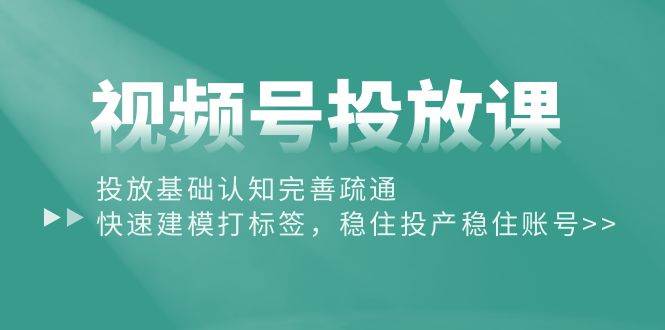 视频号投放课：投放基础认知完善疏通，快速建模打标签，稳住投产稳住账号-学途在线