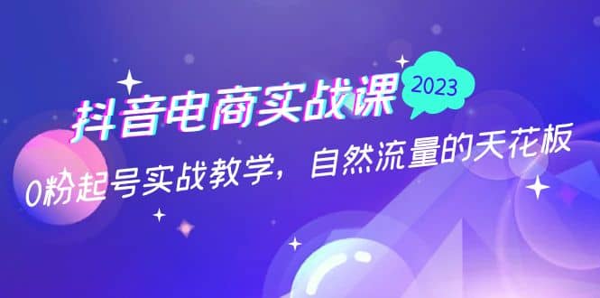 抖音电商实战课：0粉起号实战教学，自然流量的天花板（2月19最新）-学途在线