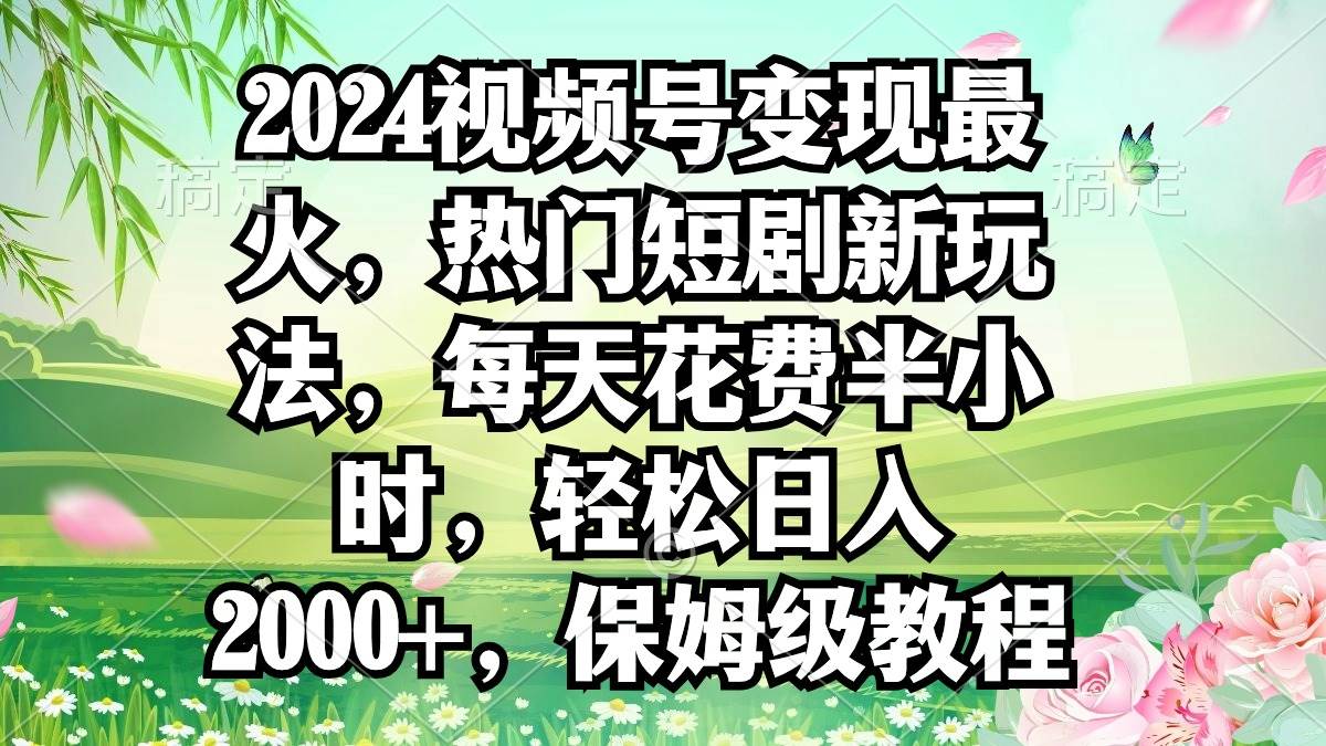 2024视频号变现最火，热门短剧新玩法，每天花费半小时，轻松日入2000+，…-学途在线