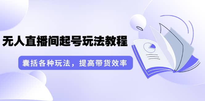 无人直播间起号玩法教程：囊括各种玩法，提高带货效率（17节课）-学途在线