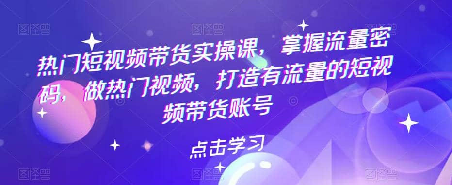 热门短视频带货实战 掌握流量密码 做热门视频 打造有流量的短视频带货账号-学途在线