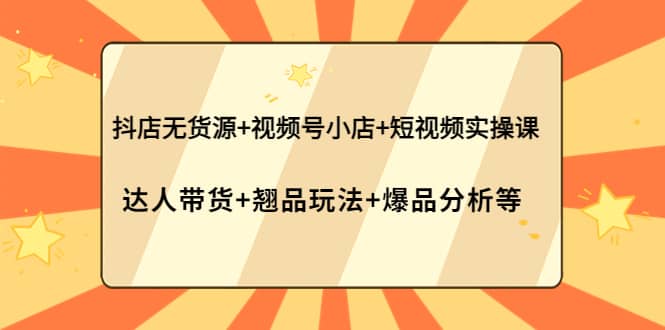 抖店无货源+视频号小店+短视频实操课：达人带货+翘品玩法+爆品分析等-学途在线