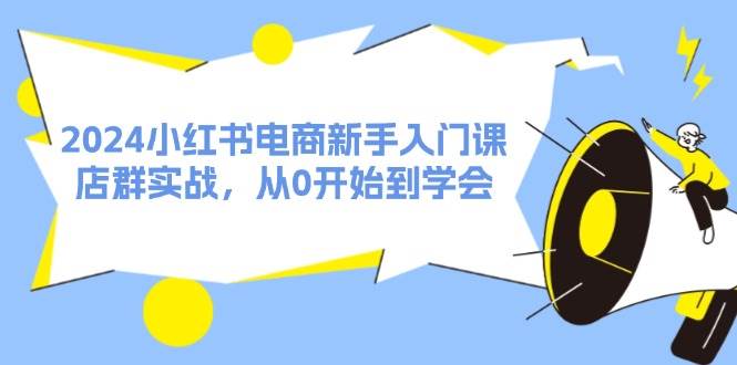 2024小红书电商新手入门课，店群实战，从0开始到学会（31节）-学途在线