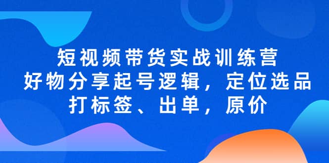 短视频带货实战训练营，好物分享起号逻辑，定位选品打标签、出单，原价-学途在线
