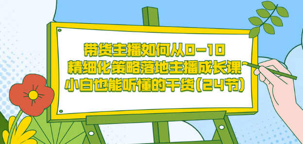 带货主播如何从0-10，精细化策略落地主播成长课，小白也能听懂的干货(24节)-学途在线